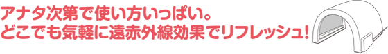 アナタ次第で使い方いっぱい。どこでも気軽に遠赤外線効果でリフレッシュ！