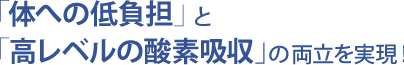 『体への低負担』と 『高レベルの酸素吸収』の両立を実現！