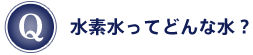 Q：水素水ってどんな水？