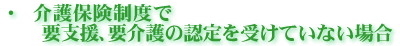 介護保険制度で要支援、要介護の認定を受けていない場合