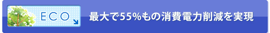 ECO　最大で55%もの消費電力削減を実現