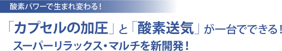 「カプセルの加圧」と「酸素送気」が一台でできる！スーパーリラックス・マルチを新開発！