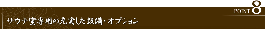 POINT8 サウナ室専用の充実した設備・オプション