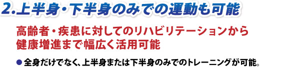 2.全身だけでなく上半身・下半身のみでの運動も可能